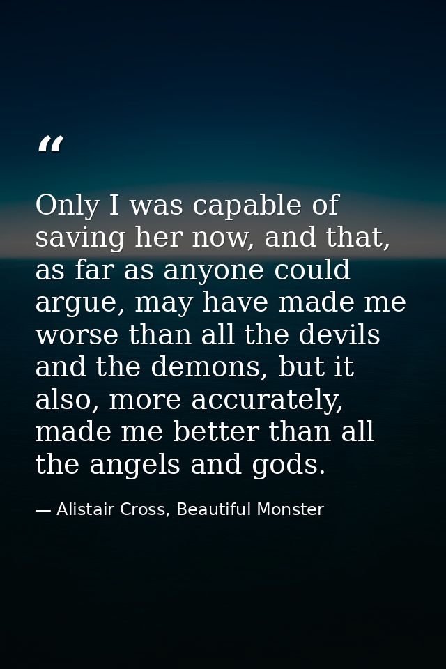 Only I was capable of saving her now, and that, as far as anyone could argue, may have made me worse than all the devils — Alistair Cross, Beautiful Monster