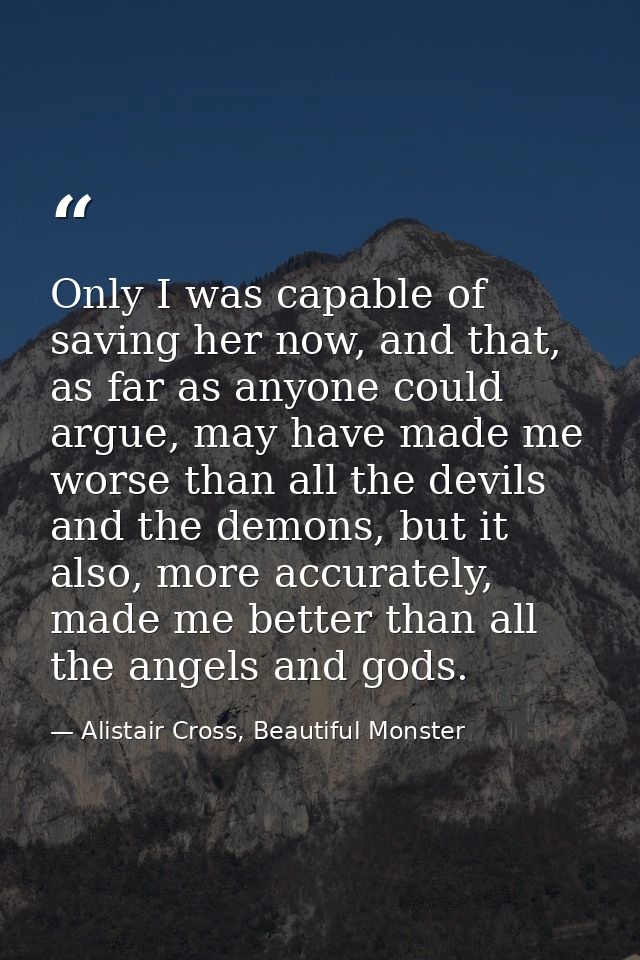 Only I was capable of saving her now, and that, as far as anyone could argue, may have made me worse than all the devils — Alistair Cross, Beautiful Monster