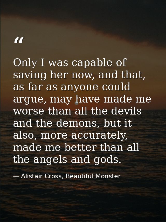 Only I was capable of saving her now, and that, as far as anyone could argue, may have made me worse than all the devils — Alistair Cross, Beautiful Monster