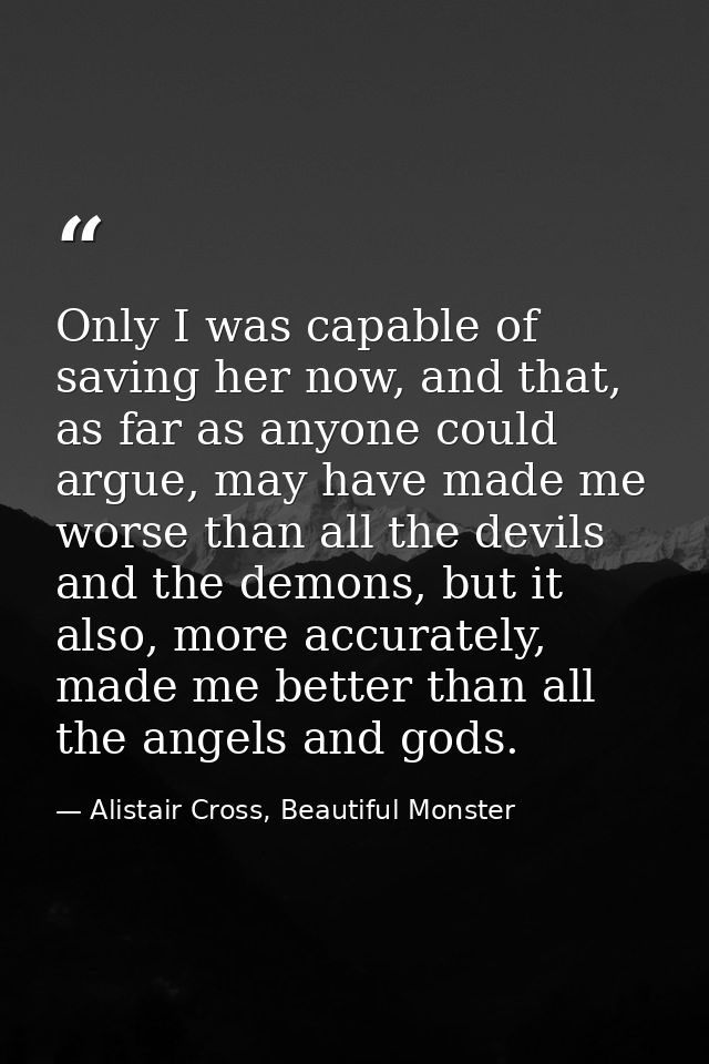 Only I was capable of saving her now, and that, as far as anyone could argue, may have made me worse than all the devils — Alistair Cross, Beautiful Monster