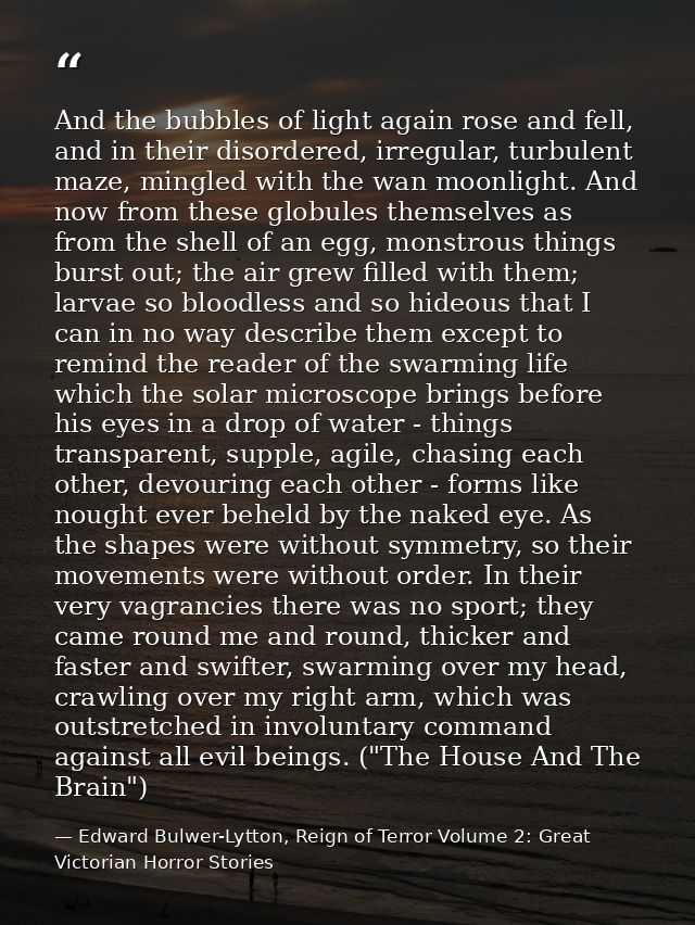 And the bubbles of light again rose and fell, and in their disordered, irregular, turbulent maze, mingled with the wan m — Edward Bulwer-Lytton, Reign of Terror Volume 2: Great Victorian Horror Stories