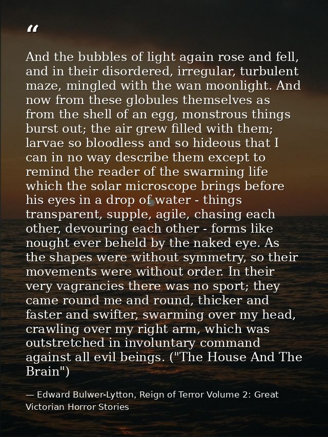 And the bubbles of light again rose and fell, and in their disordered, irregular, turbulent maze, mingled with the wan m — Edward Bulwer-Lytton, Reign of Terror Volume 2: Great Victorian Horror Stories