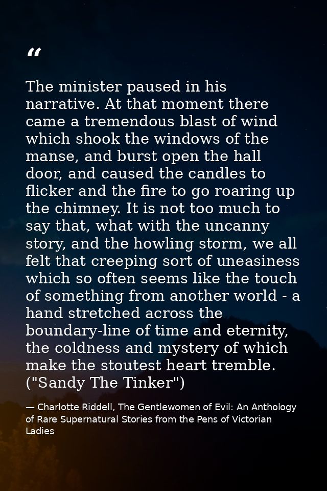 The minister paused in his narrative. At that moment there came a tremendous blast of wind which shook the windows of th — Charlotte Riddell, The Gentlewomen of Evil: An Anthology of Rare Supernatural Stories from the Pens of Victorian Ladies