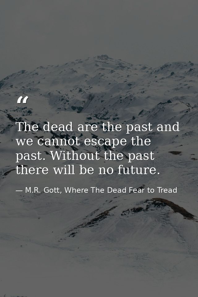 The dead are the past and we cannot escape the past. Without the past there will be no future. — M.R. Gott, Where The Dead Fear to Tread
