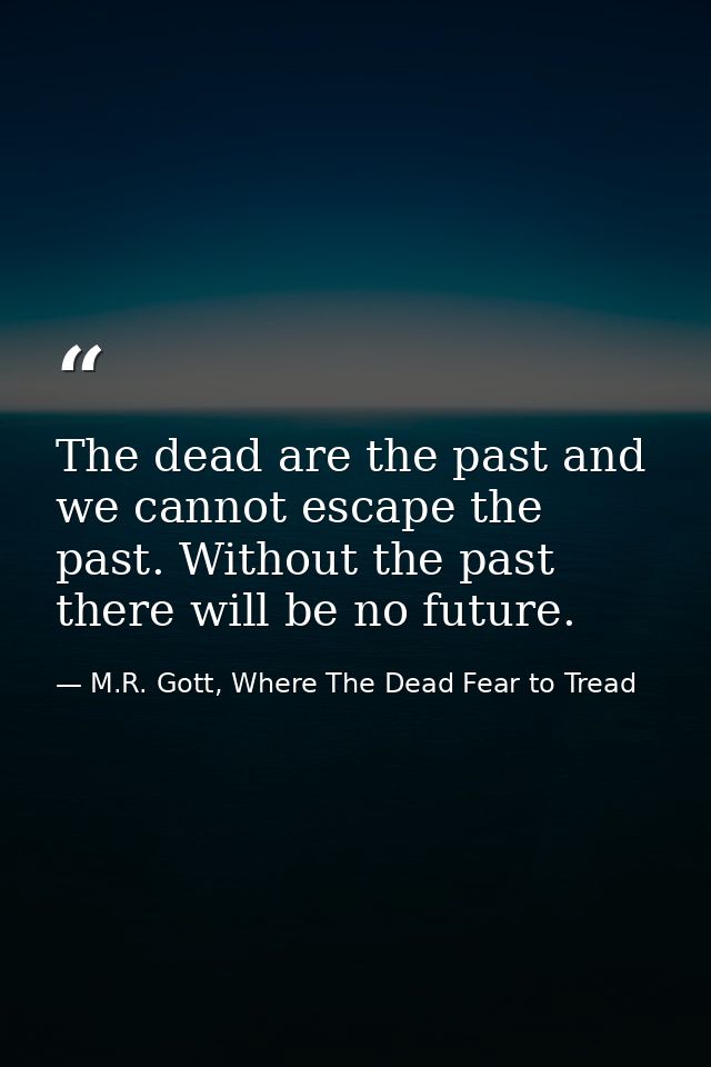 The dead are the past and we cannot escape the past. Without the past there will be no future. — M.R. Gott, Where The Dead Fear to Tread