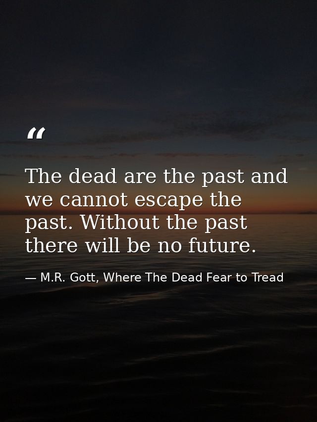 The dead are the past and we cannot escape the past. Without the past there will be no future. — M.R. Gott, Where The Dead Fear to Tread