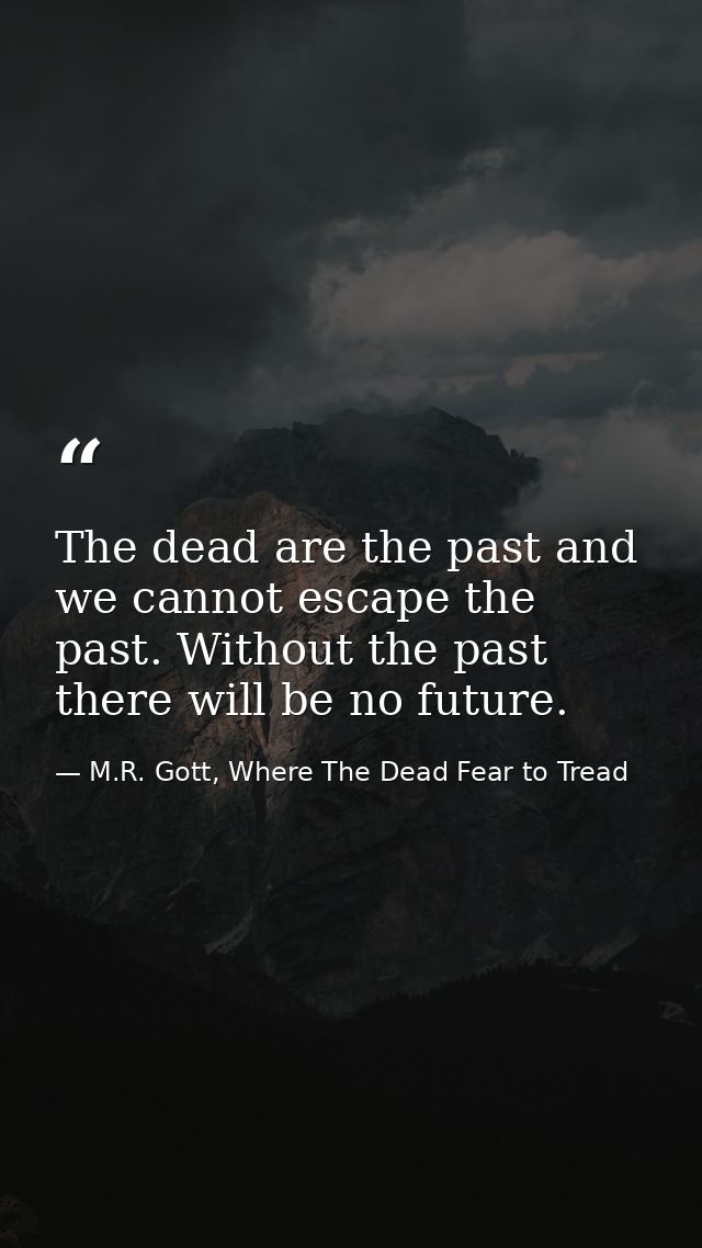 The dead are the past and we cannot escape the past. Without the past there will be no future. — M.R. Gott, Where The Dead Fear to Tread