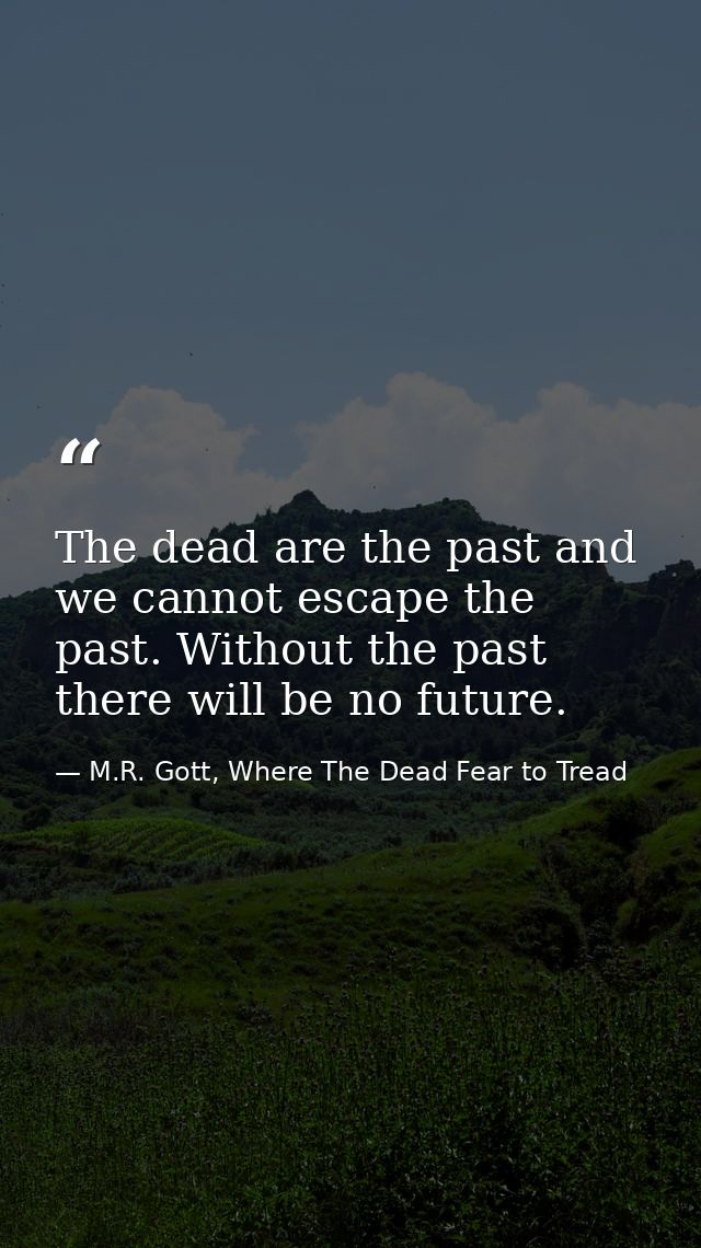 The dead are the past and we cannot escape the past. Without the past there will be no future. — M.R. Gott, Where The Dead Fear to Tread