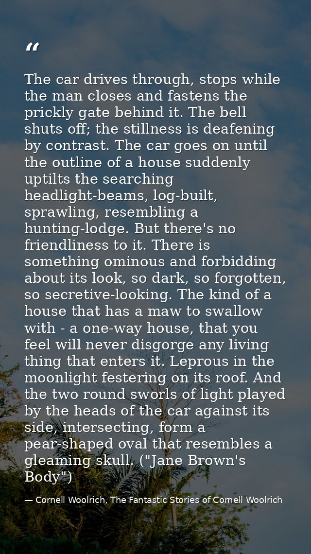 The car drives through, stops while the man closes and fastens the prickly gate behind it. The bell shuts off; the still — Cornell Woolrich, The Fantastic Stories of Cornell Woolrich