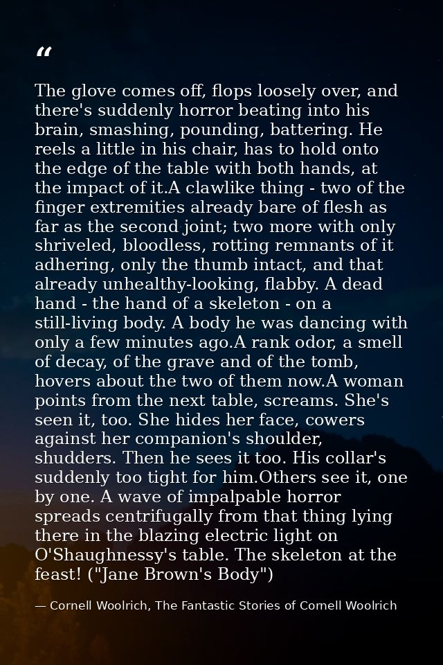 The glove comes off, flops loosely over, and there's suddenly horror beating into his brain, smashing, pounding, batteri — Cornell Woolrich, The Fantastic Stories of Cornell Woolrich