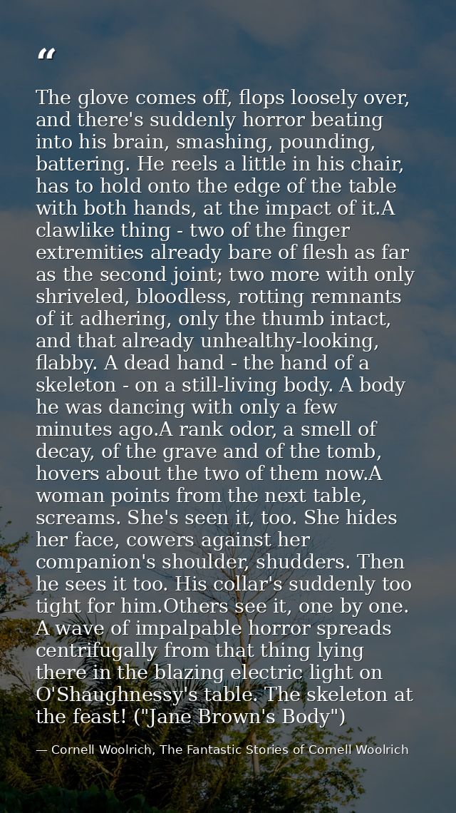 The glove comes off, flops loosely over, and there's suddenly horror beating into his brain, smashing, pounding, batteri — Cornell Woolrich, The Fantastic Stories of Cornell Woolrich