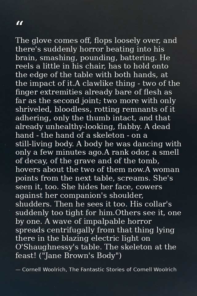 The glove comes off, flops loosely over, and there's suddenly horror beating into his brain, smashing, pounding, batteri — Cornell Woolrich, The Fantastic Stories of Cornell Woolrich