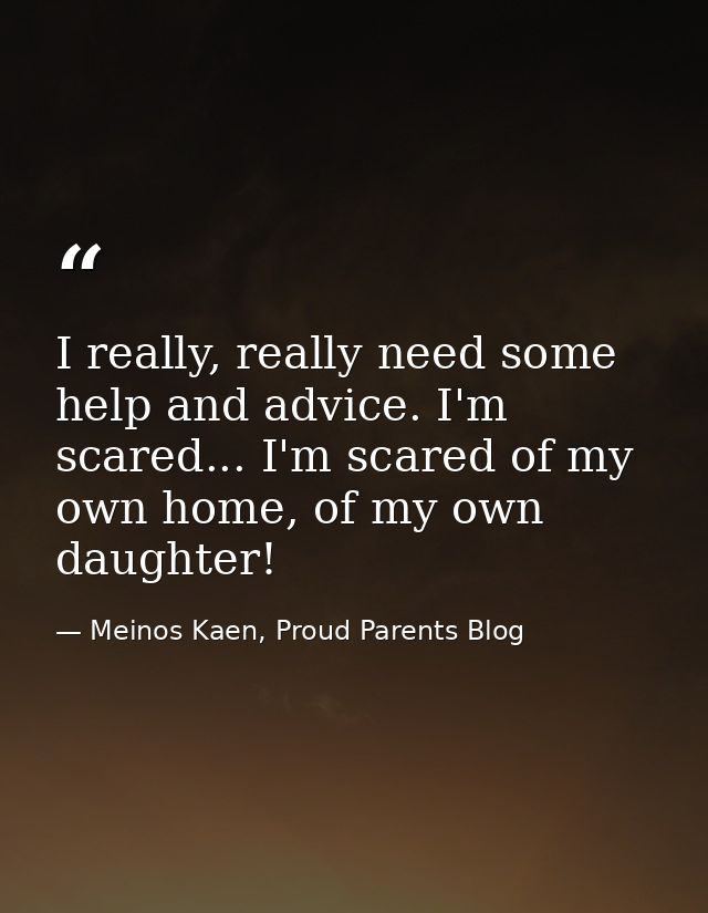 I really, really need some help and advice. I'm scared... I'm scared of my own home, of my own daughter! — Meinos Kaen, Proud Parents Blog
