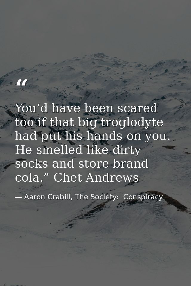 You’d have been scared too if that big troglodyte had put his hands on you. He smelled like dirty socks and store brand  — Aaron Crabill, The Society:  Conspiracy