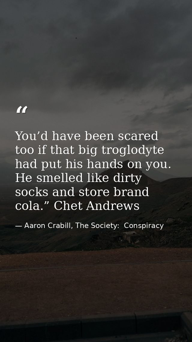You’d have been scared too if that big troglodyte had put his hands on you. He smelled like dirty socks and store brand  — Aaron Crabill, The Society:  Conspiracy