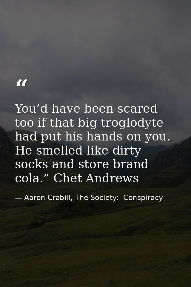 You’d have been scared too if that big troglodyte had put his hands on you. He smelled like dirty socks and store brand  — Aaron Crabill, The Society:  Conspiracy