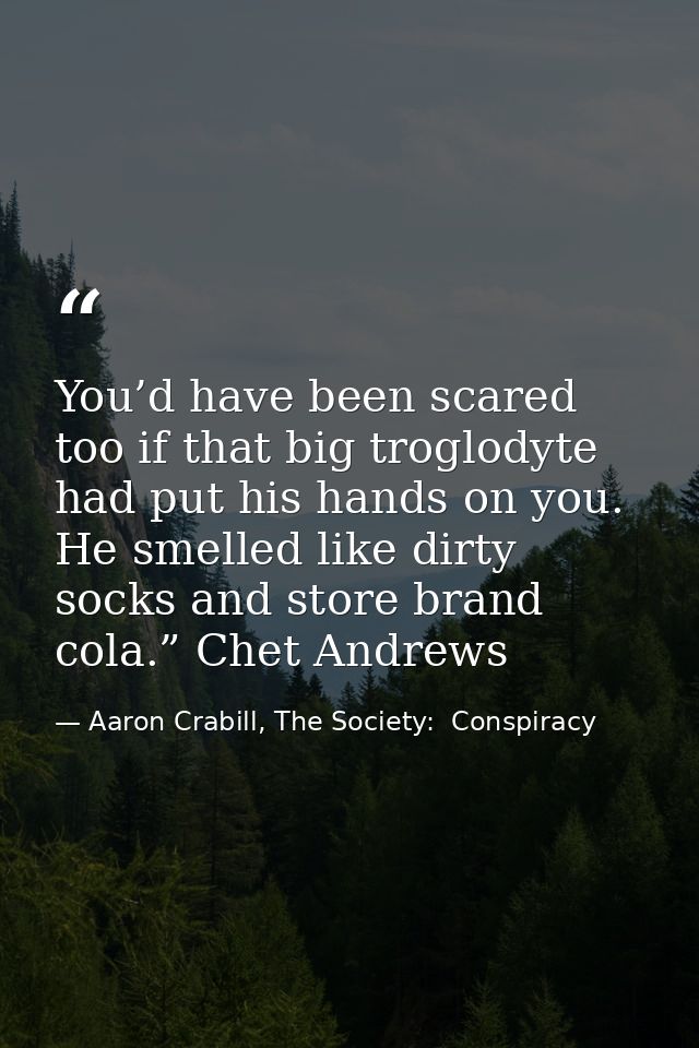 You’d have been scared too if that big troglodyte had put his hands on you. He smelled like dirty socks and store brand  — Aaron Crabill, The Society:  Conspiracy