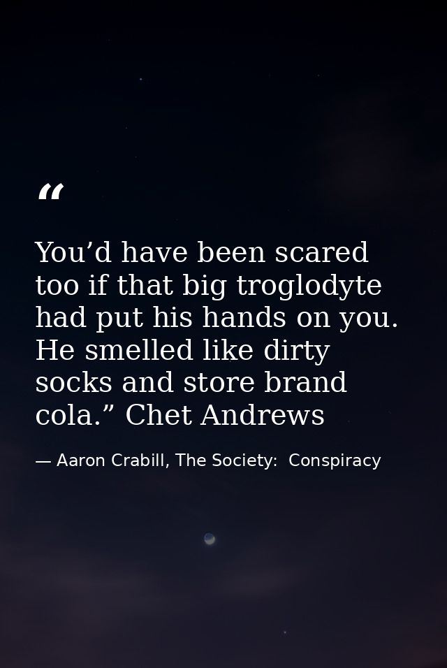 You’d have been scared too if that big troglodyte had put his hands on you. He smelled like dirty socks and store brand  — Aaron Crabill, The Society:  Conspiracy