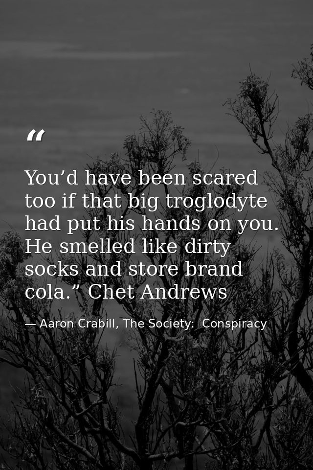 You’d have been scared too if that big troglodyte had put his hands on you. He smelled like dirty socks and store brand  — Aaron Crabill, The Society:  Conspiracy