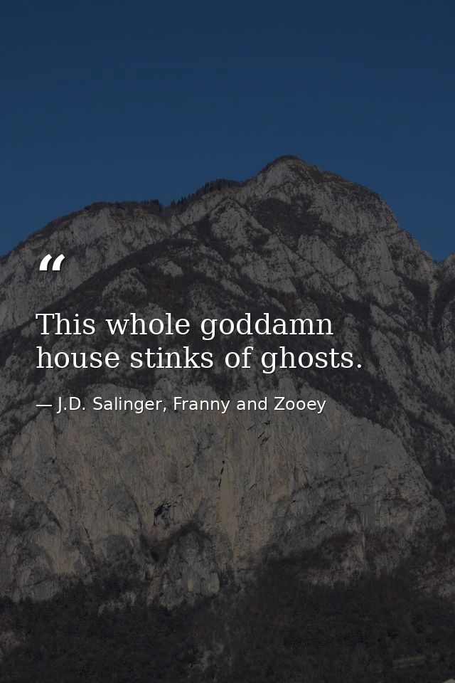This whole goddamn house stinks of ghosts. — J.D. Salinger, Franny and Zooey