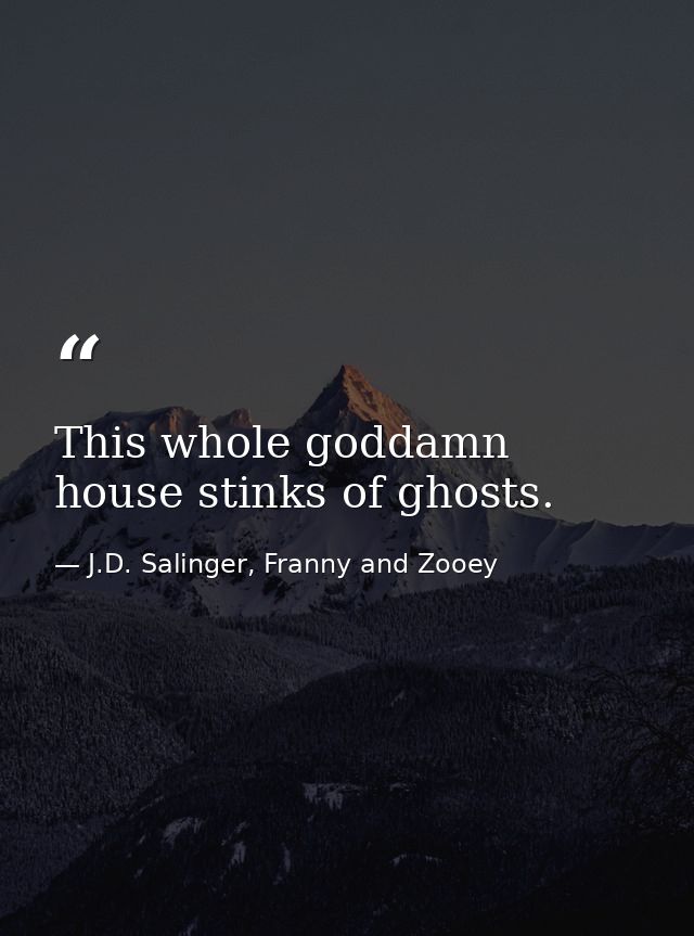 This whole goddamn house stinks of ghosts. — J.D. Salinger, Franny and Zooey