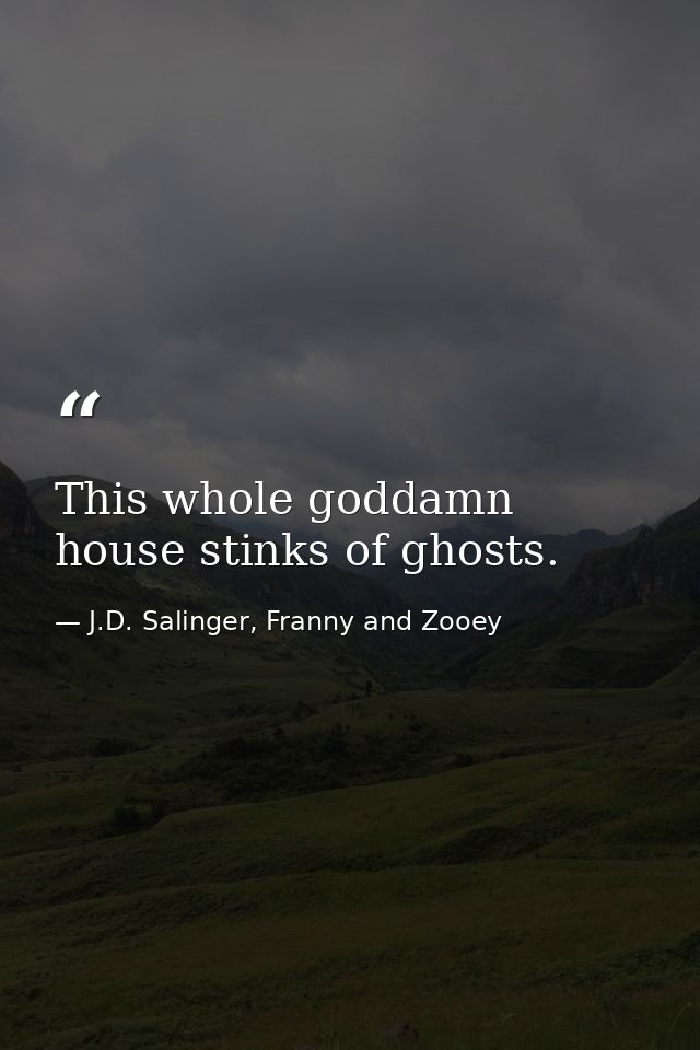 This whole goddamn house stinks of ghosts. — J.D. Salinger, Franny and Zooey