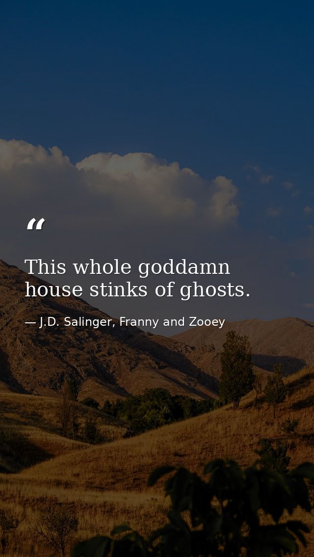 This whole goddamn house stinks of ghosts. — J.D. Salinger, Franny and Zooey