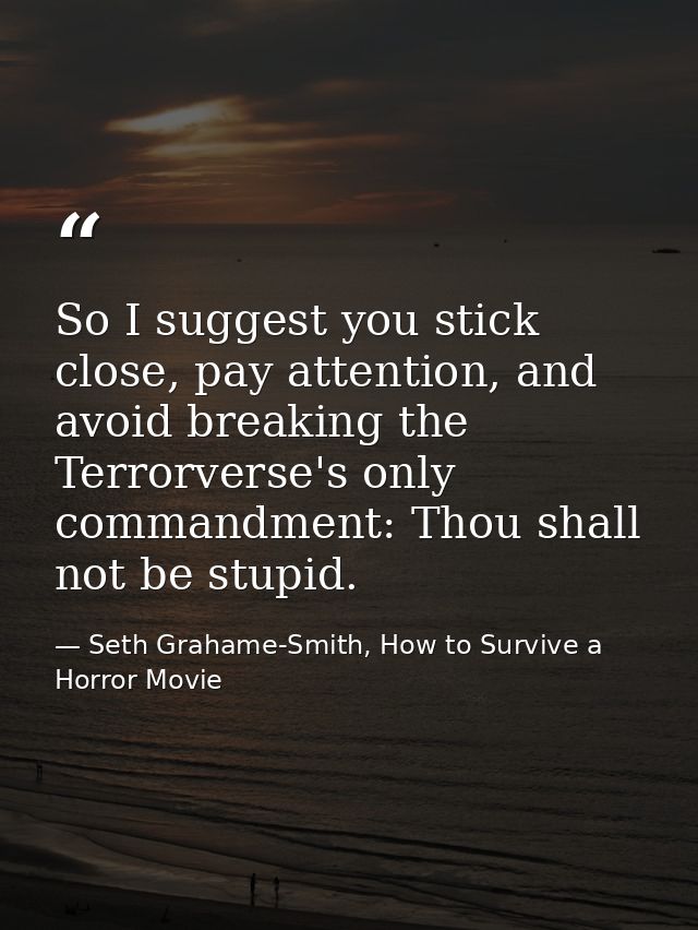 So I suggest you stick close, pay attention, and avoid breaking the Terrorverse's only commandment: Thou shall not be st — Seth Grahame-Smith, How to Survive a Horror Movie
