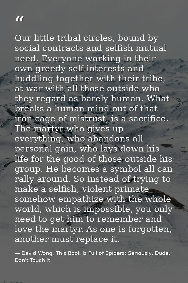 Our little tribal circles, bound by social contracts and selfish mutual need. Everyone working in their own greedy self- — David Wong, This Book Is Full of Spiders: Seriously, Dude, Don't Touch It