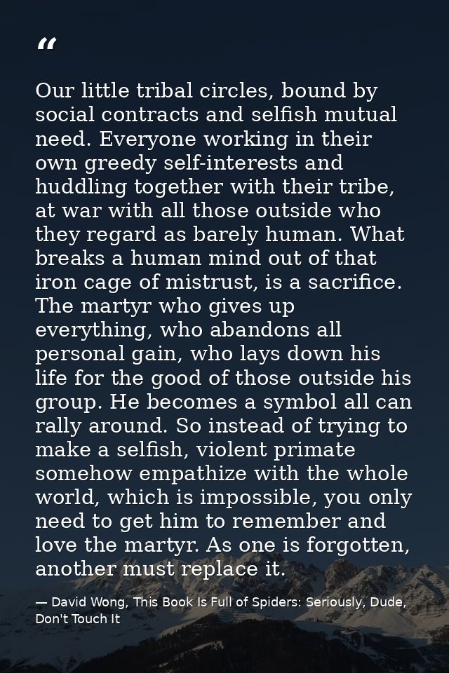 Our little tribal circles, bound by social contracts and selfish mutual need. Everyone working in their own greedy self- — David Wong, This Book Is Full of Spiders: Seriously, Dude, Don't Touch It