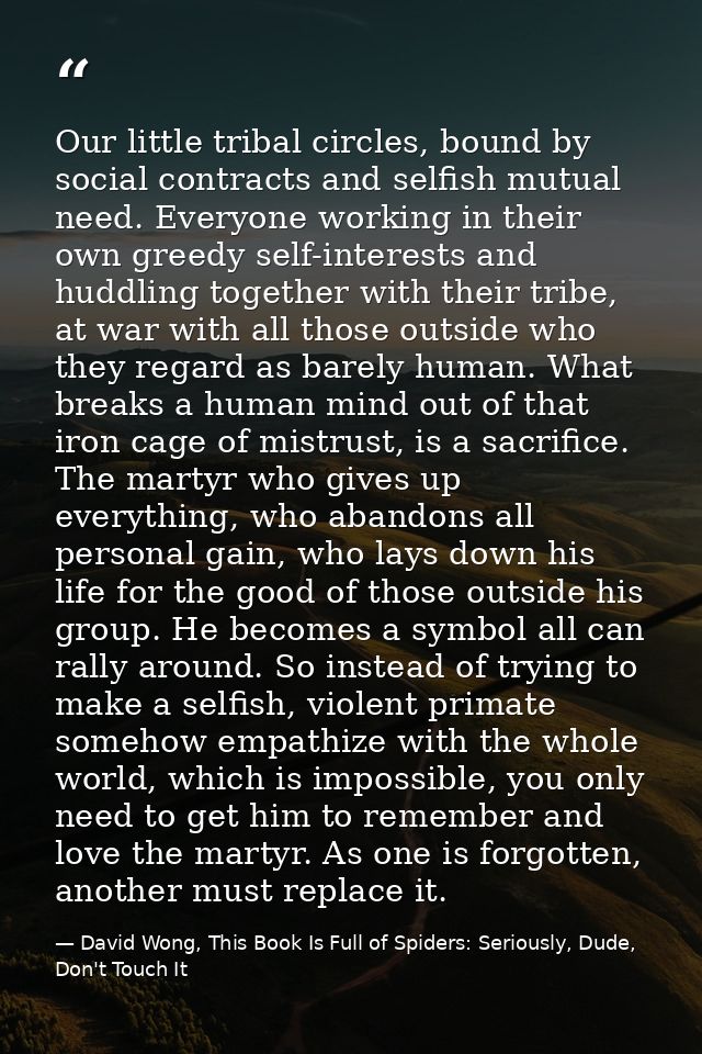 Our little tribal circles, bound by social contracts and selfish mutual need. Everyone working in their own greedy self- — David Wong, This Book Is Full of Spiders: Seriously, Dude, Don't Touch It