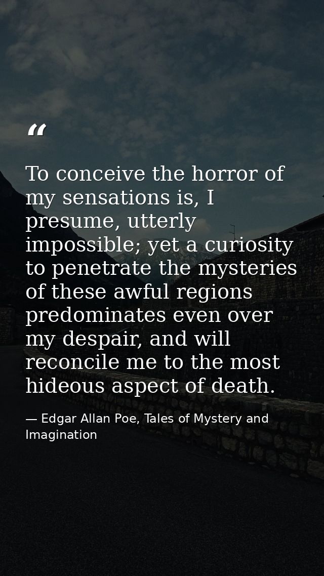 To conceive the horror of my sensations is, I presume, utterly impossible; yet a curiosity to penetrate the mysteries of — Edgar Allan Poe, Tales of Mystery and Imagination