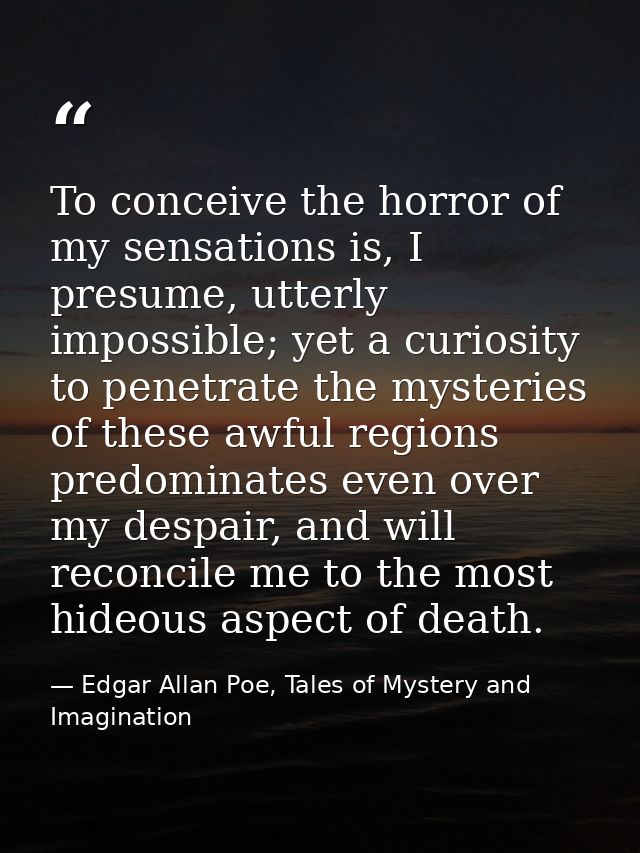 To conceive the horror of my sensations is, I presume, utterly impossible; yet a curiosity to penetrate the mysteries of — Edgar Allan Poe, Tales of Mystery and Imagination