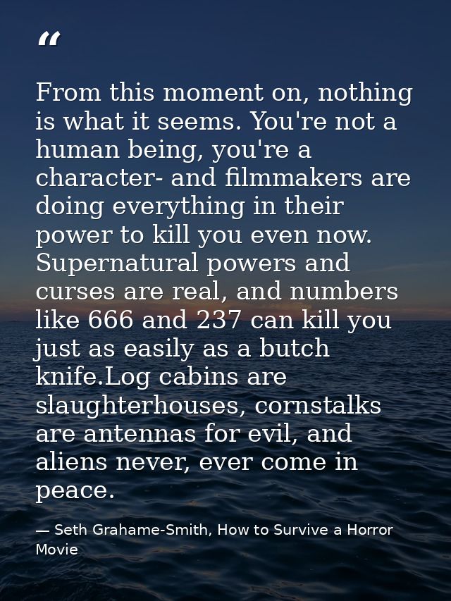 From this moment on, nothing is what it seems. You're not a human being, you're a character- and filmmakers are doing ev — Seth Grahame-Smith, How to Survive a Horror Movie