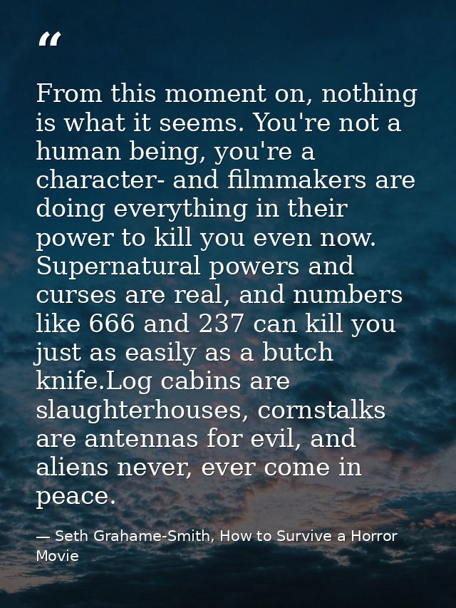 From this moment on, nothing is what it seems. You're not a human being, you're a character- and filmmakers are doing ev — Seth Grahame-Smith, How to Survive a Horror Movie