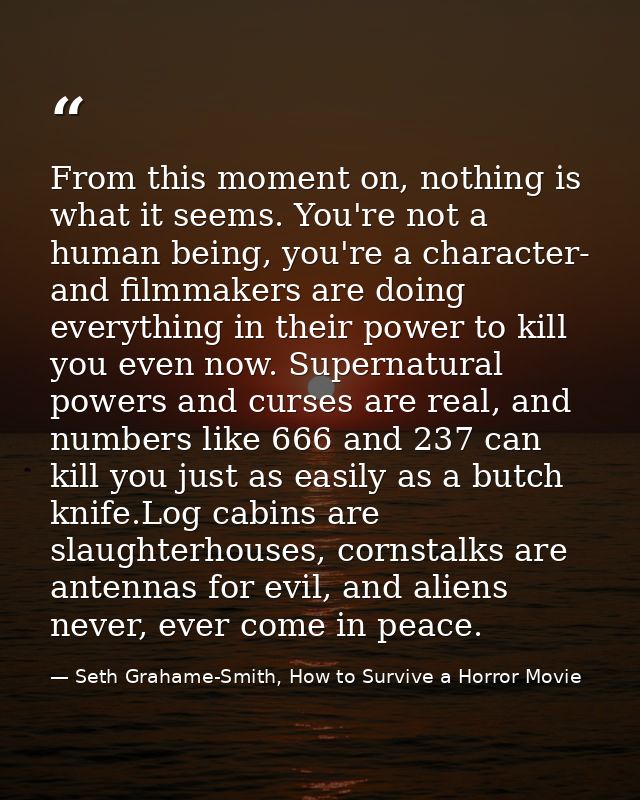 From this moment on, nothing is what it seems. You're not a human being, you're a character- and filmmakers are doing ev — Seth Grahame-Smith, How to Survive a Horror Movie