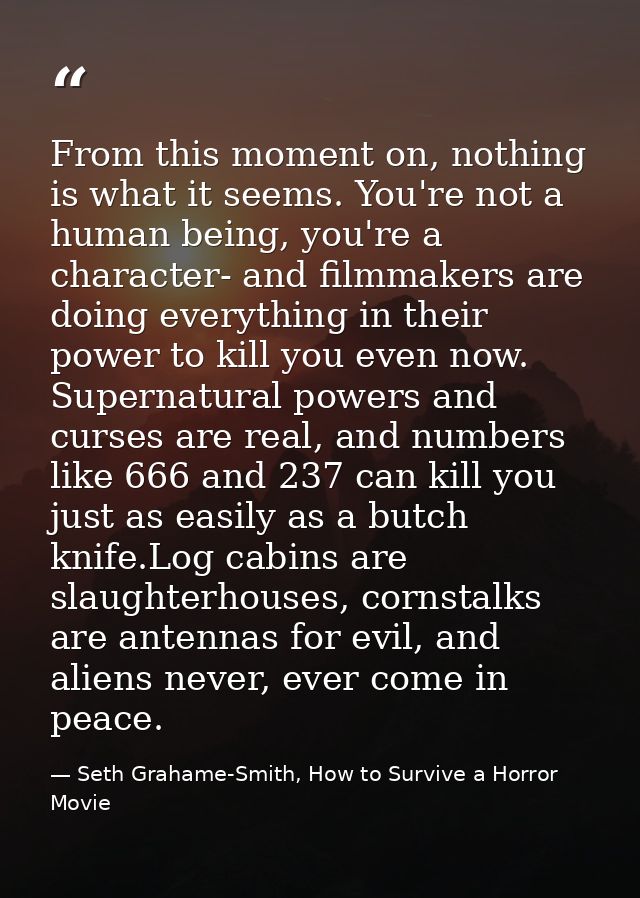 From this moment on, nothing is what it seems. You're not a human being, you're a character- and filmmakers are doing ev — Seth Grahame-Smith, How to Survive a Horror Movie