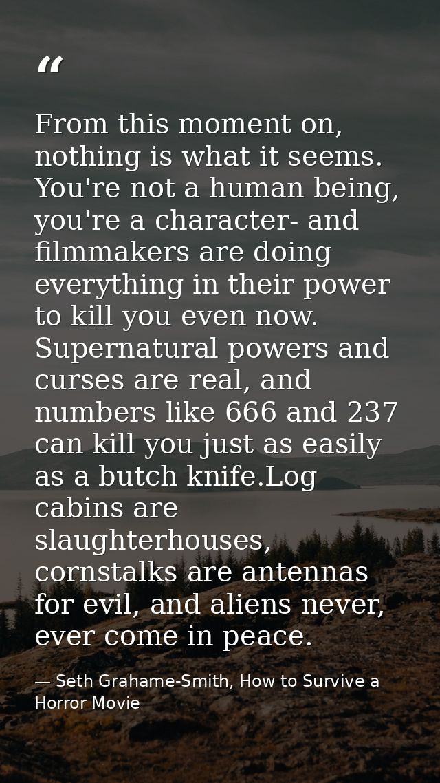 From this moment on, nothing is what it seems. You're not a human being, you're a character- and filmmakers are doing ev — Seth Grahame-Smith, How to Survive a Horror Movie