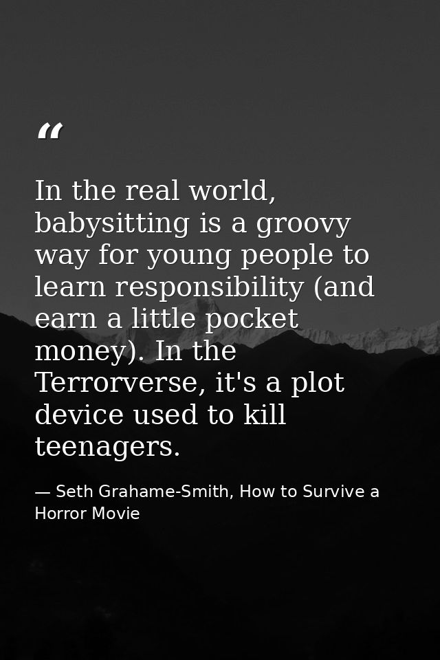 In the real world, babysitting is a groovy way for young people to learn responsibility (and earn a little pocket money) — Seth Grahame-Smith, How to Survive a Horror Movie