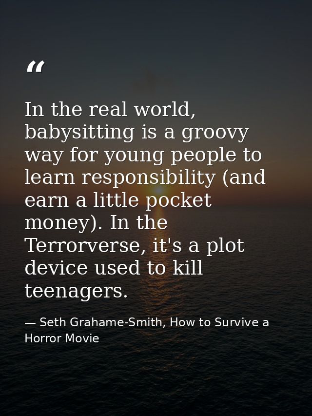 In the real world, babysitting is a groovy way for young people to learn responsibility (and earn a little pocket money) — Seth Grahame-Smith, How to Survive a Horror Movie