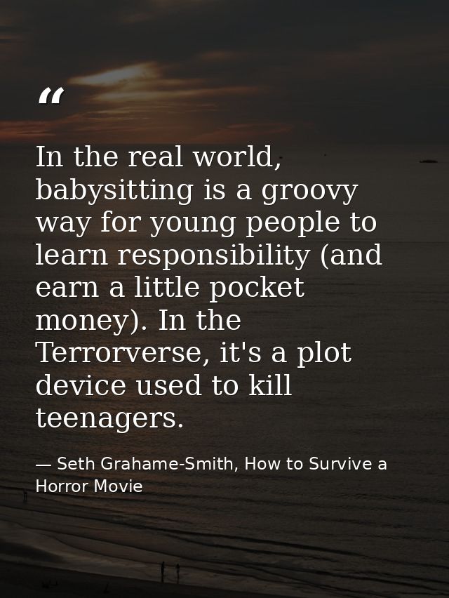 In the real world, babysitting is a groovy way for young people to learn responsibility (and earn a little pocket money) — Seth Grahame-Smith, How to Survive a Horror Movie