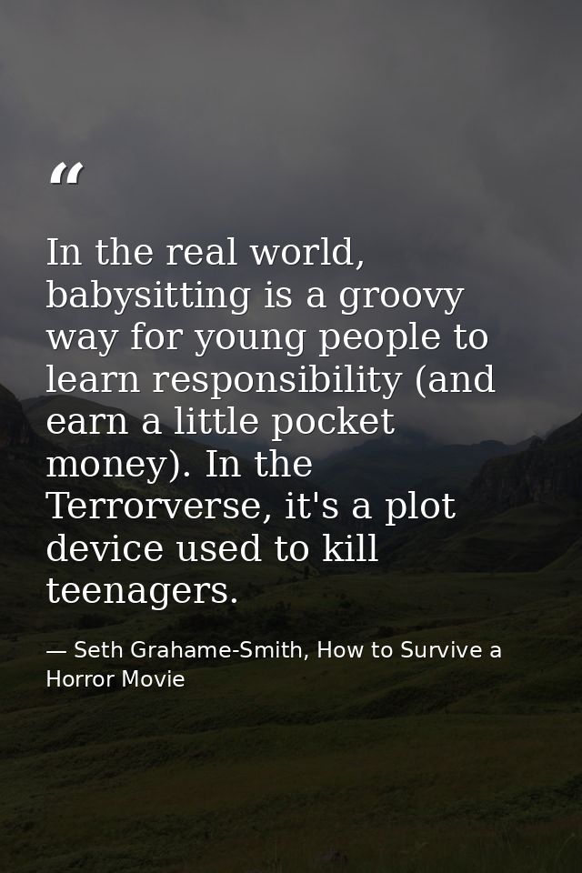In the real world, babysitting is a groovy way for young people to learn responsibility (and earn a little pocket money) — Seth Grahame-Smith, How to Survive a Horror Movie