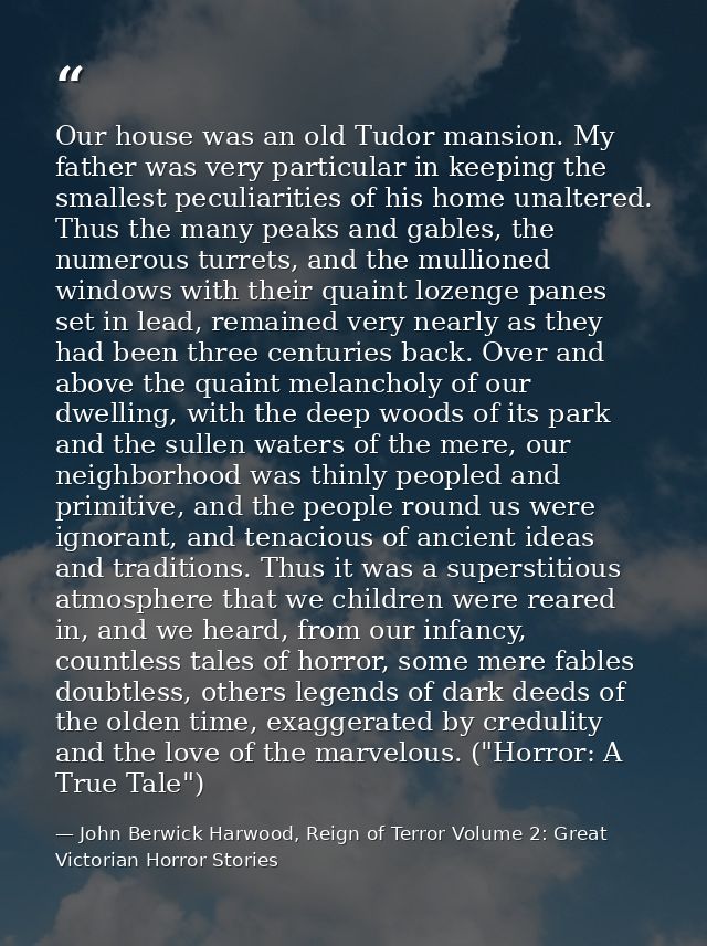 Our house was an old Tudor mansion. My father was very particular in keeping the smallest peculiarities of his home unal — John Berwick Harwood, Reign of Terror Volume 2: Great Victorian Horror Stories