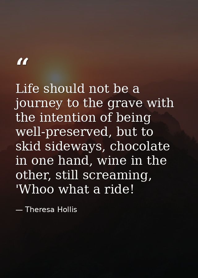 Life should not be a journey to the grave with the intention of being well-preserved, but to skid sideways, chocolate in — Theresa Hollis