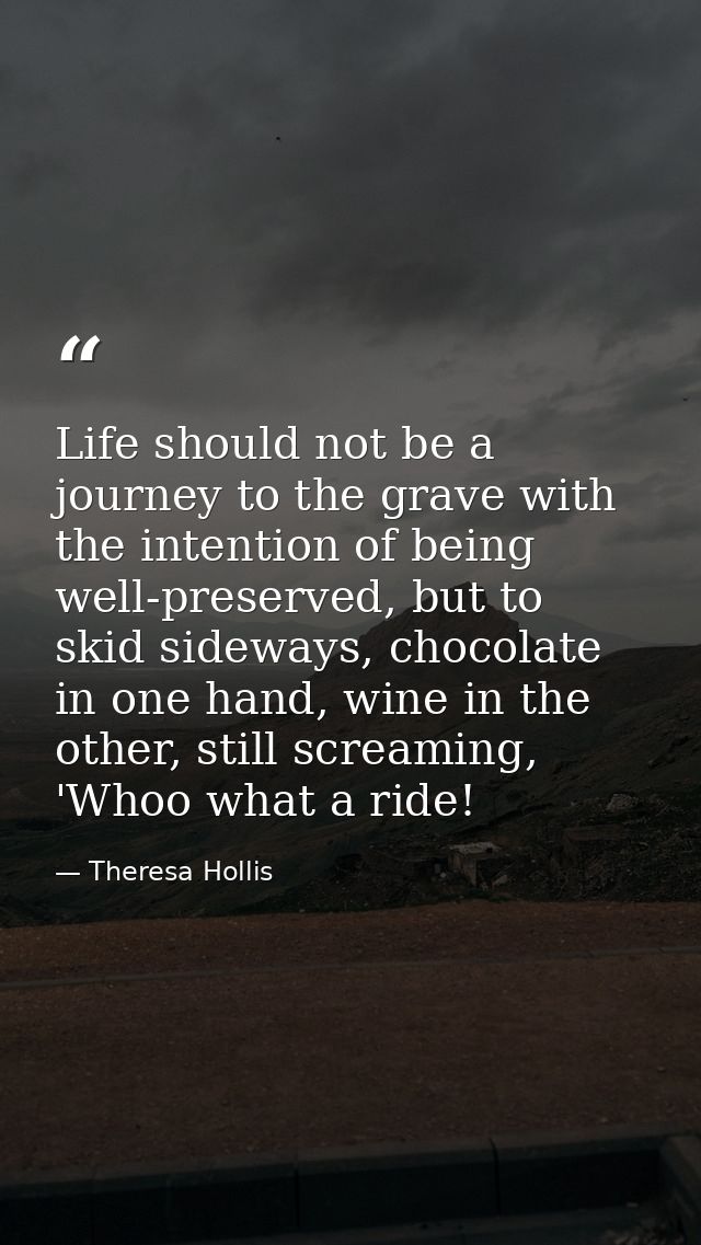 Life should not be a journey to the grave with the intention of being well-preserved, but to skid sideways, chocolate in — Theresa Hollis