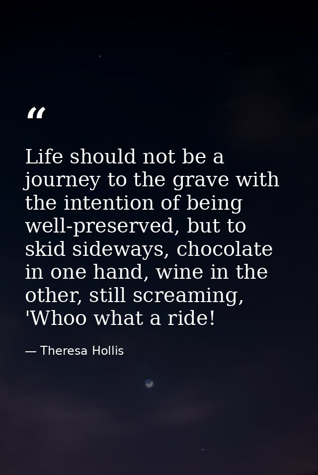 Life should not be a journey to the grave with the intention of being well-preserved, but to skid sideways, chocolate in — Theresa Hollis