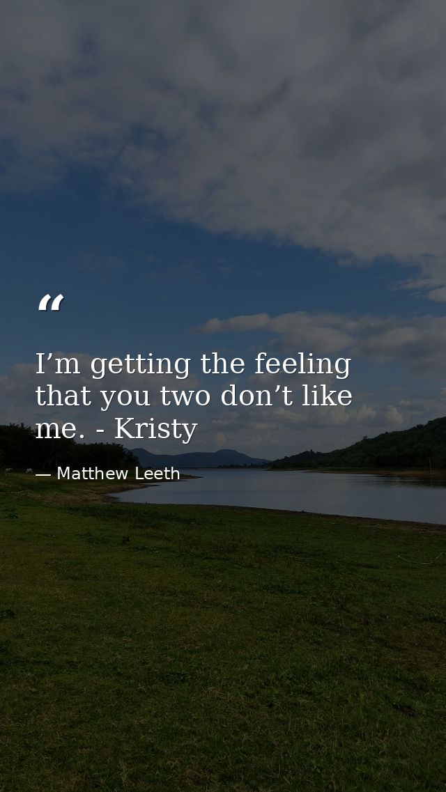 I’m getting the feeling that you two don’t like me. - Kristy — Matthew Leeth