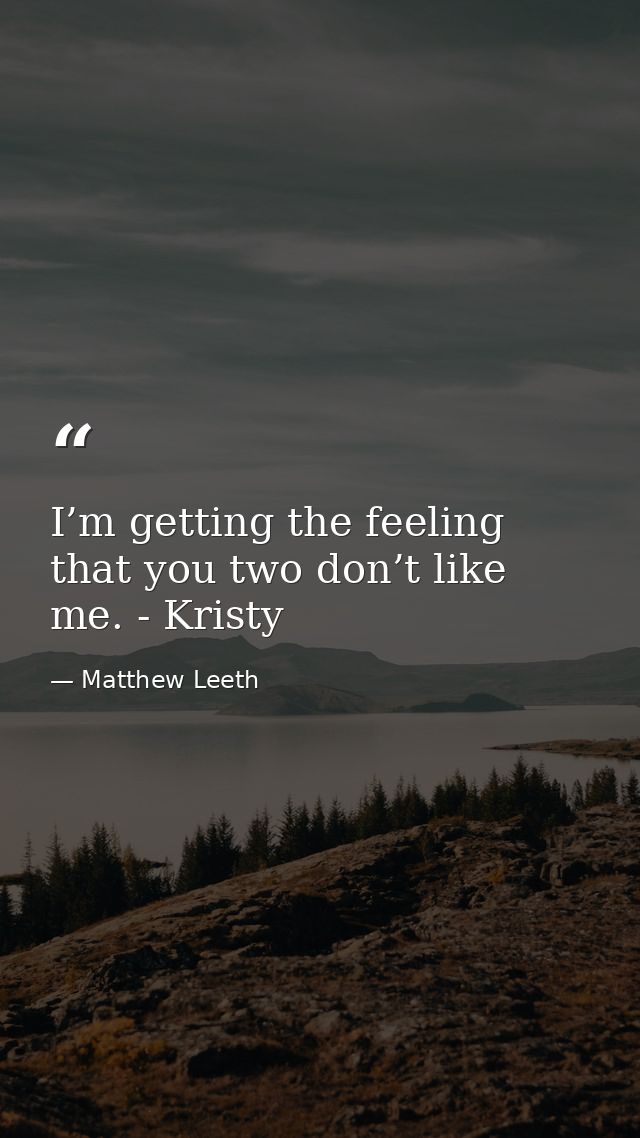 I’m getting the feeling that you two don’t like me. - Kristy — Matthew Leeth