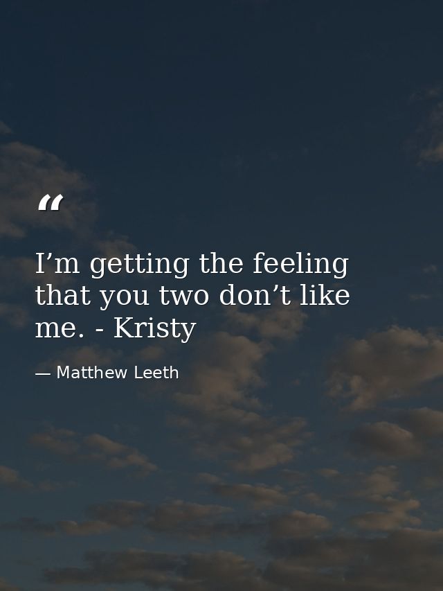 I’m getting the feeling that you two don’t like me. - Kristy — Matthew Leeth