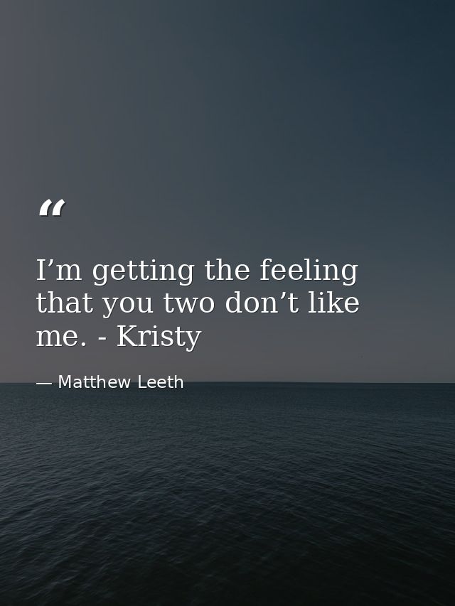 I’m getting the feeling that you two don’t like me. - Kristy — Matthew Leeth